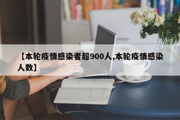 【本轮疫情感染者超900人,本轮疫情感染人数】