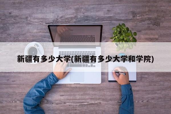 新疆有多少大学(新疆有多少大学和学院)