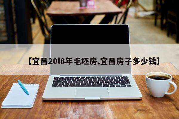 【宜昌20l8年毛坯房,宜昌房子多少钱】