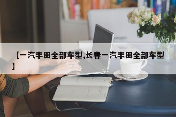 【一汽丰田全部车型,长春一汽丰田全部车型】