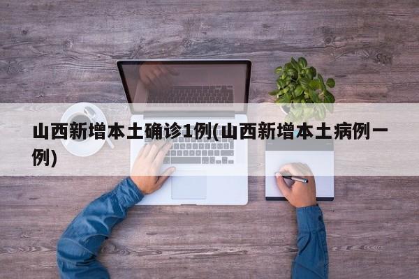 山西新增本土确诊1例(山西新增本土病例一例)