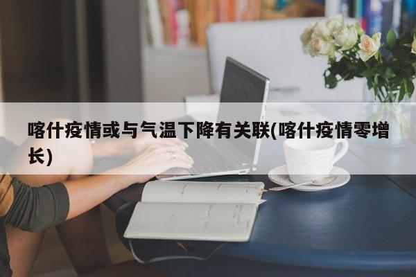喀什疫情或与气温下降有关联(喀什疫情零增长)