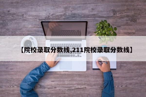 【院校录取分数线,211院校录取分数线】