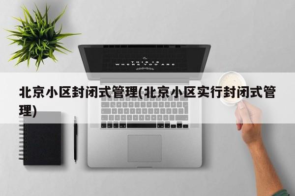 北京小区封闭式管理(北京小区实行封闭式管理)