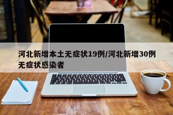 河北新增本土无症状19例/河北新增30例无症状感染者