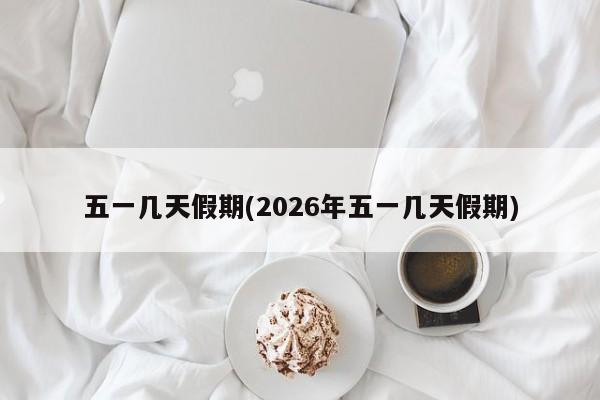 五一几天假期(2026年五一几天假期)