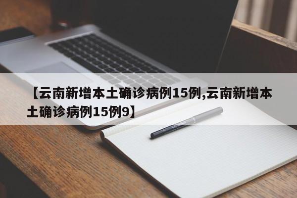 【云南新增本土确诊病例15例,云南新增本土确诊病例15例9】