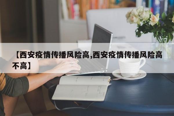 【西安疫情传播风险高,西安疫情传播风险高不高】