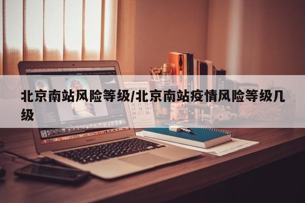 北京南站风险等级/北京南站疫情风险等级几级