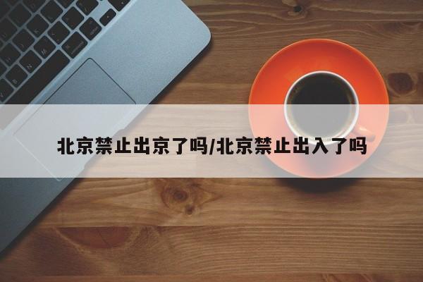 北京禁止出京了吗/北京禁止出入了吗