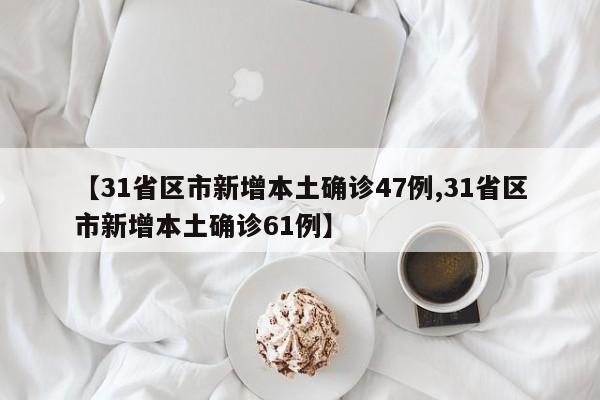 【31省区市新增本土确诊47例,31省区市新增本土确诊61例】