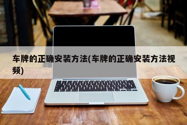 车牌的正确安装方法(车牌的正确安装方法视频)