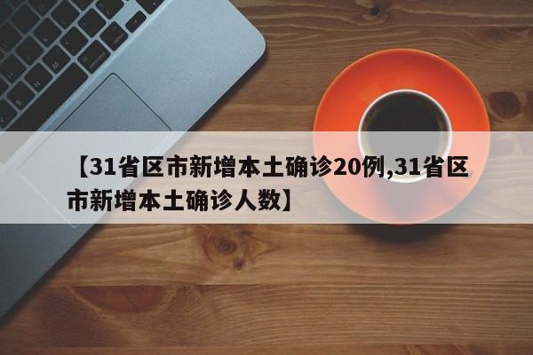 【31省区市新增本土确诊20例,31省区市新增本土确诊人数】