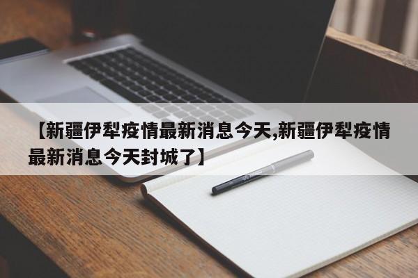 【新疆伊犁疫情最新消息今天,新疆伊犁疫情最新消息今天封城了】