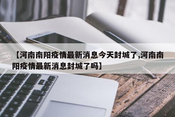 【河南南阳疫情最新消息今天封城了,河南南阳疫情最新消息封城了吗】