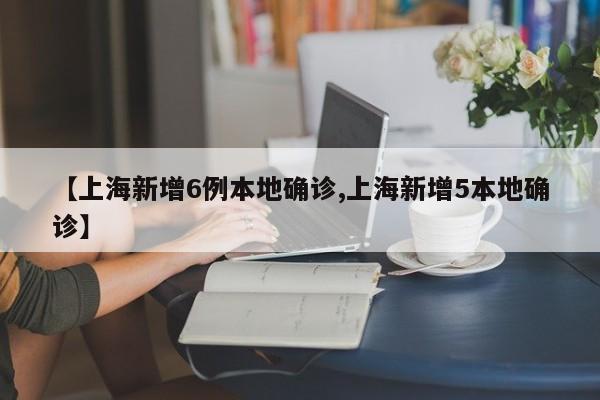【上海新增6例本地确诊,上海新增5本地确诊】