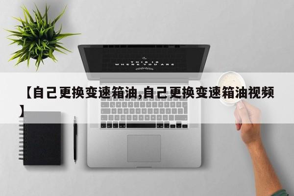【自己更换变速箱油,自己更换变速箱油视频】