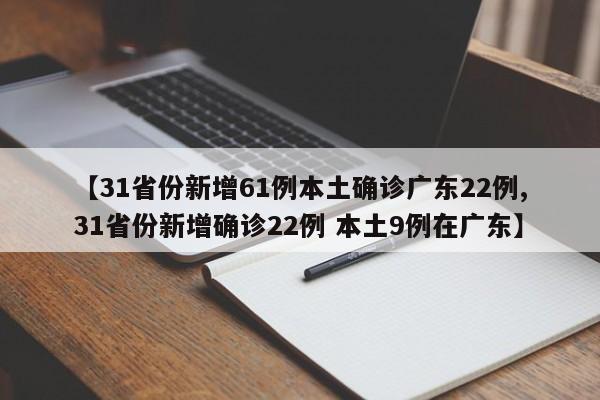 【31省份新增61例本土确诊广东22例,31省份新增确诊22例 本土9例在广东】