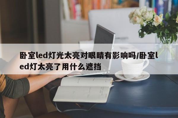 卧室led灯光太亮对眼睛有影响吗/卧室led灯太亮了用什么遮挡