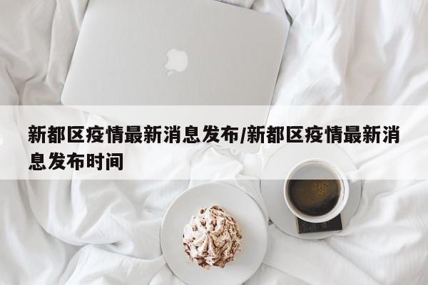 新都区疫情最新消息发布/新都区疫情最新消息发布时间