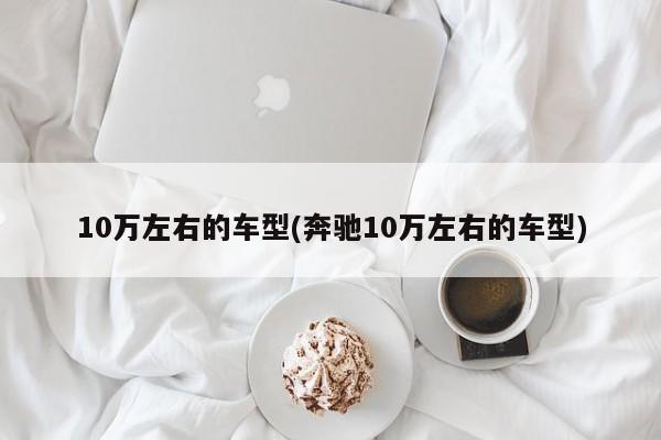 10万左右的车型(奔驰10万左右的车型)