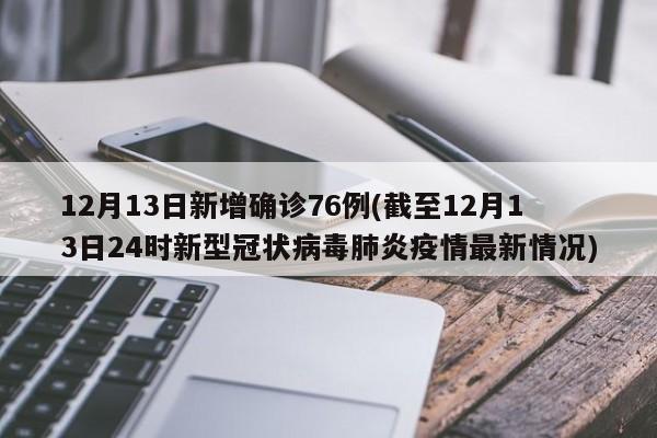 12月13日新增确诊76例(截至12月13日24时新型冠状病毒肺炎疫情最新情况)