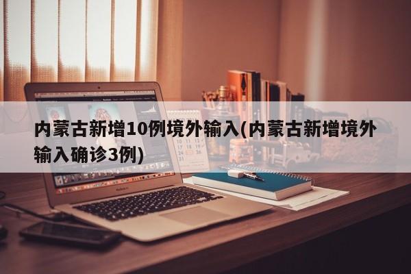 内蒙古新增10例境外输入(内蒙古新增境外输入确诊3例)
