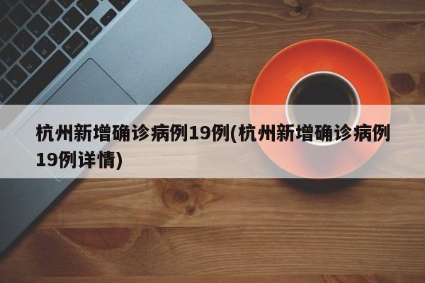 杭州新增确诊病例19例(杭州新增确诊病例19例详情)