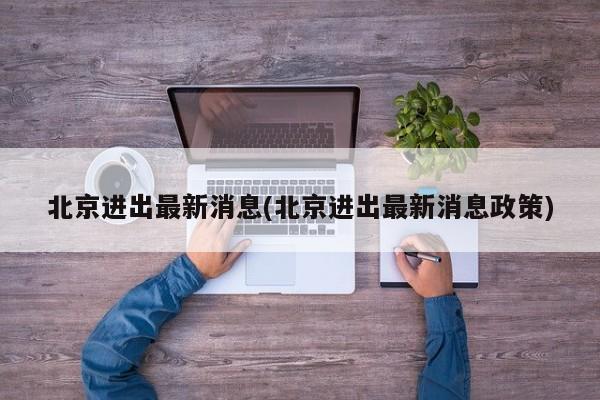 北京进出最新消息(北京进出最新消息政策)
