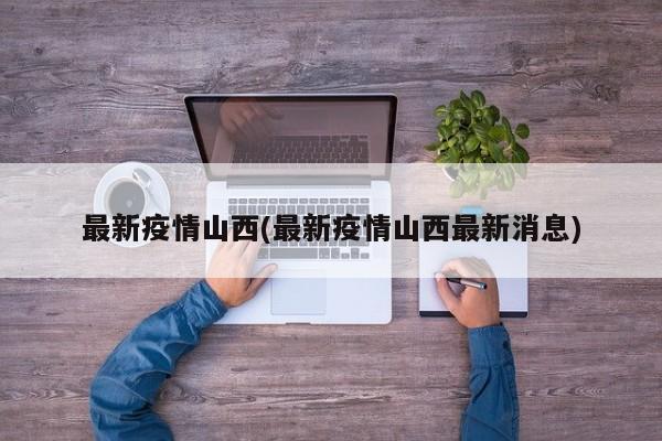 最新疫情山西(最新疫情山西最新消息)