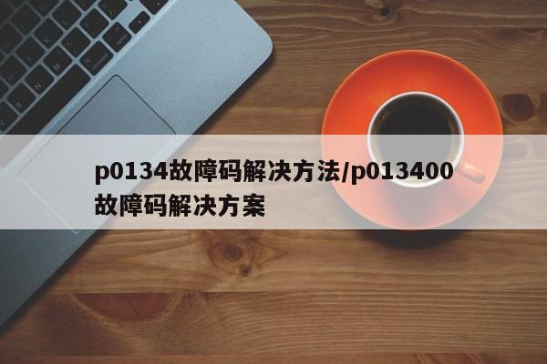 p0134故障码解决方法/p013400故障码解决方案