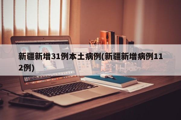 新疆新增31例本土病例(新疆新增病例112例)