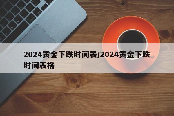 2024黄金下跌时间表/2024黄金下跌时间表格