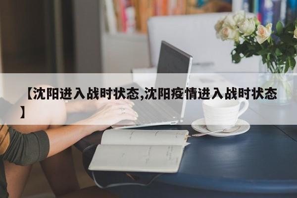 【沈阳进入战时状态,沈阳疫情进入战时状态】