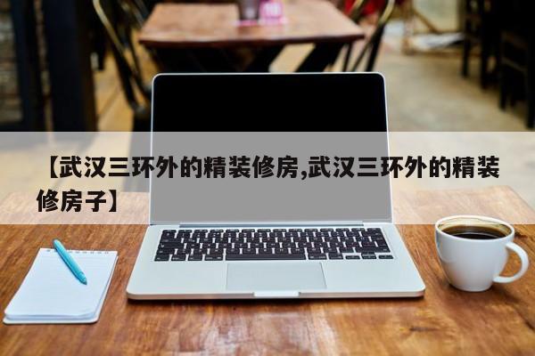 【武汉三环外的精装修房,武汉三环外的精装修房子】