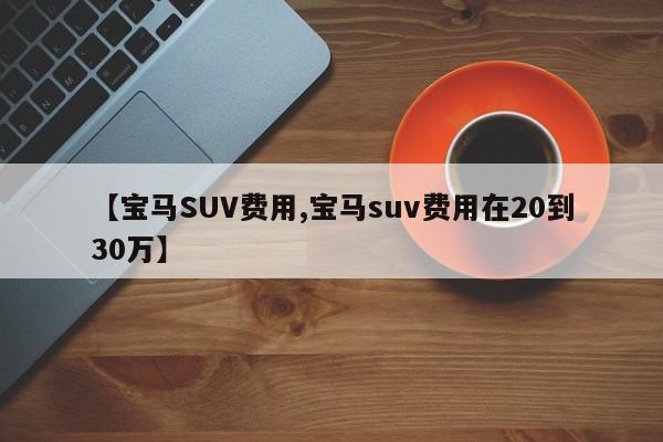 【宝马SUV费用,宝马suv费用在20到30万】