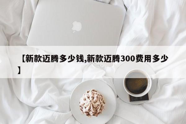【新款迈腾多少钱,新款迈腾300费用多少】