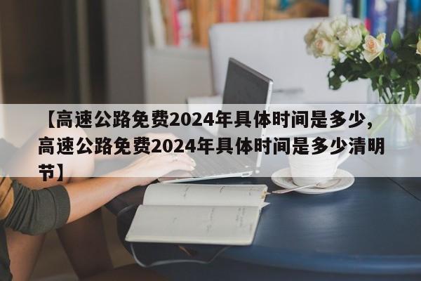 【高速公路免费2024年具体时间是多少,高速公路免费2024年具体时间是多少清明节】