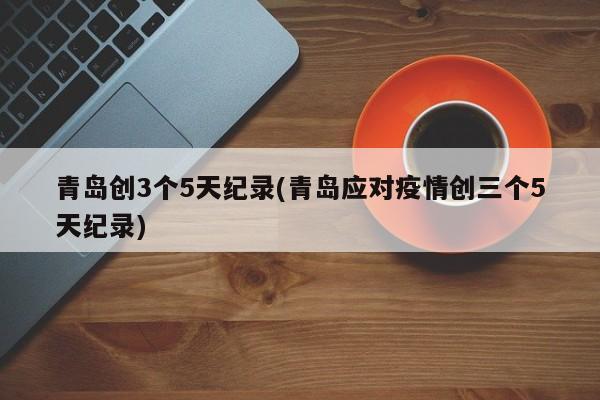 青岛创3个5天纪录(青岛应对疫情创三个5天纪录)