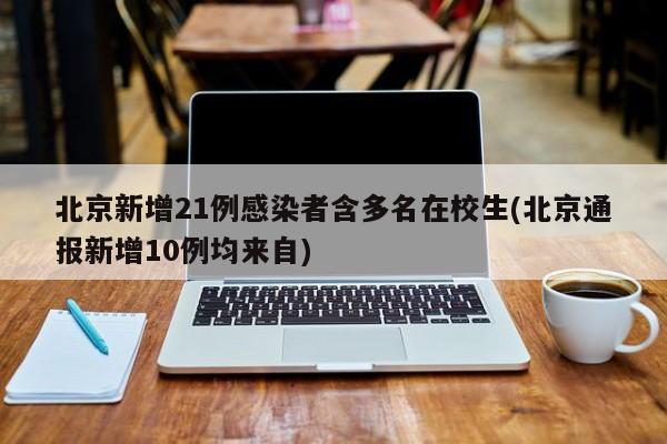 北京新增21例感染者含多名在校生(北京通报新增10例均来自)