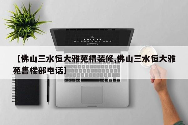 【佛山三水恒大雅苑精装修,佛山三水恒大雅苑售楼部电话】