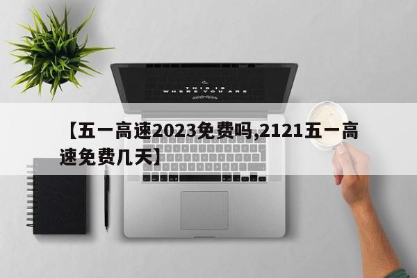 【五一高速2023免费吗,2121五一高速免费几天】