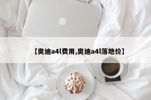 【奥迪a4l费用,奥迪a4l落地价】