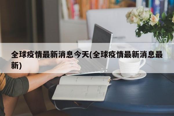 全球疫情最新消息今天(全球疫情最新消息最新)