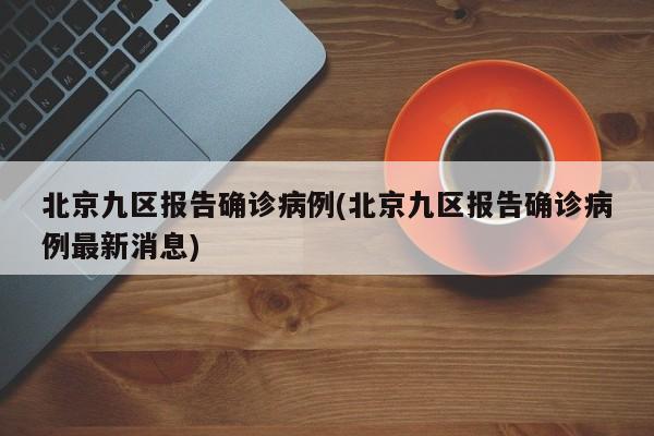 北京九区报告确诊病例(北京九区报告确诊病例最新消息)
