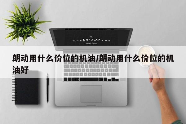 朗动用什么价位的机油/朗动用什么价位的机油好