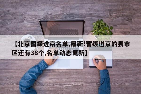 【北京暂缓进京名单,最新!暂缓进京的县市区还有38个,名单动态更新】
