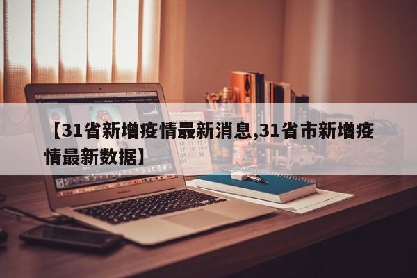 【31省新增疫情最新消息,31省市新增疫情最新数据】