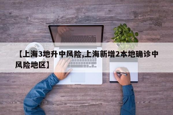 【上海3地升中风险,上海新增2本地确诊中风险地区】
