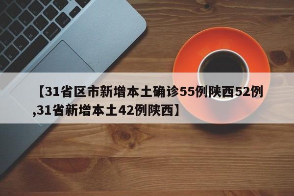 【31省区市新增本土确诊55例陕西52例,31省新增本土42例陕西】